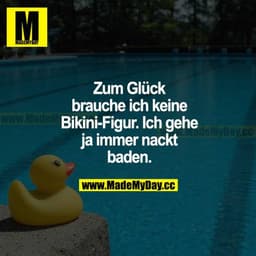 Zum Glück brauche ich keine Bikini-Figur. Ich gehe ja immer nackt baden.