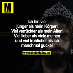 Ich bin viel jünger als mein Körper! Viel verrückter als mein Alter! Viel lieber als viele meinen und viel fröhlicher al