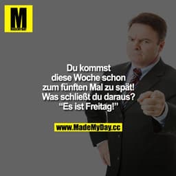 Du kommst diese Woche schon zum fünften Mal zu spät! Was schließt du daraus? Es ist Freitag!