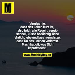Vergiss nie, dass das Leben kurz ist,  also brich alle Regeln, vergib schnell, küsse bedächtig, liebe ehrlich, lebe und 