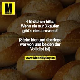 4 Brötchen bitte. Wenn Sie nur 3 kaufen, gibt's eins umsonst! (Stehe hier und überlege, wer von uns beiden der Vollidiot