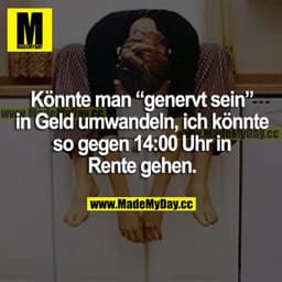 Könnte man "genervt sein" in Geld umwandeln, ich könnte so gegen 14:00 Uhr in Rente gehen.