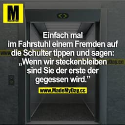 Einfach mal im Fahrstuhl einem Fremden auf die Schulter tippen und sagen: "Wenn wir steckenbleiben sind sie der Erste de