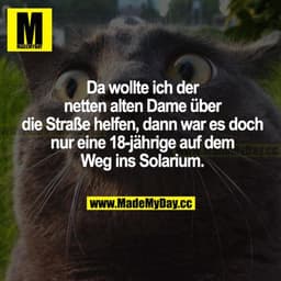 Da wollte ich der netten alten Dame über die Straße helfen, dann war es doch nur eine 18-jährige auf dem Weg ins Solariu