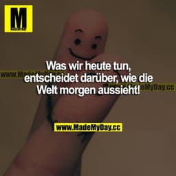 Was wir heute tun, entscheidet darüber, wie die Welt morgen aussieht!