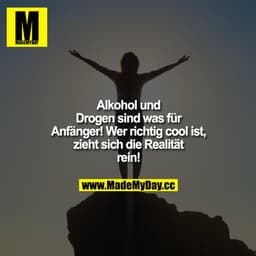Alkohol und Drogen sind was für Anfänger!
Wer richtig cool ist, zieht sich die Realität rein!