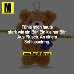 Fühle mich heute stark wie ein Bär. Ein kleiner Bär. Aus Plüsch. An einem Schlüsselring.