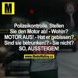 "Polizeikontrolle. Stellen Sie den Motor ab!"
"Wohin?"
"MOTOR AUS!"
"Hat er gebissen?"
"Sind Sie betrunken?"
"Sie nicht?