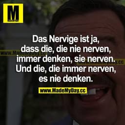 Das Nervige ist ja, dass die, die nie nerven, immer denken, sie nerven. Und die, die immer nerven, es nie denken.