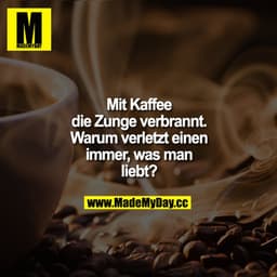 Mit Kaffee die Zunge verbrannt. Warum verletzt einen immer, was man liebt?