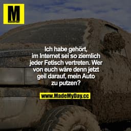 Ich habe gehört, im Internet sei so ziemlich jeder Fetisch vertreten. Wer von euch wäre denn jetzt geil darauf, mein Aut
