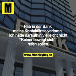 Hab in der Bank meine Kontaktlinse verloren. Ich hätte daraufhin vielleicht nicht "Keiner bewegt sich!" rufen sollen.
