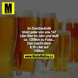 Im Durchschnitt trinkt jeder von uns 147 Liter Bier im Jahr und läuft ca. 1200k m zu Fuß... Das macht dann 8,16 Liter au