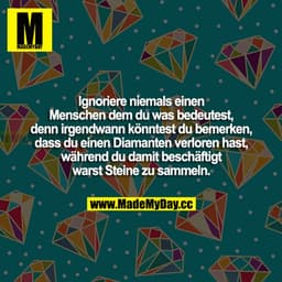 Ignoriere niemals einen Menschen dem du was bedeutest, denn irgendwann könntest du bemerken, dass du hast einen Diamante