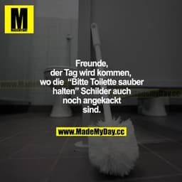 Freunde, der Tag wird kommen, wo die "Bitte Toilette sauber halten" Schilder auch noch angekackt sind.