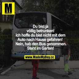 Du bist ja völlig betrunken! Ich hoffe, du bist nicht mit dem Auto nach Haus gefahren! Nein, hab den Bus genommen. Steht