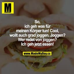 So, ich geh was für meinen Körper tun! Cool, wollt auch grad joggen. Joggen? Wer redet von joggen? Ich geh jetzt essen!
