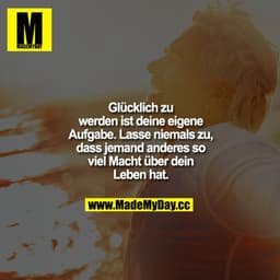 Glücklich zu werden ist deine eigene Aufgabe. Lasse niemals zu, dass jemand anderes so viel Macht über dein Leben hat.