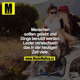 Menschen sollten geliebt und Dinge benutzt werden. Leider verwechseln das in der heutigen Zeit viele.