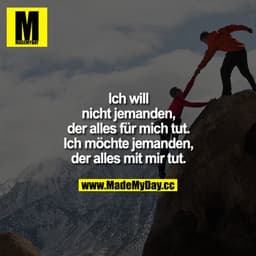 Ich will nicht jemanden, der alles für mich tut. Ich möchte jemanden, der alles mit mir tut.