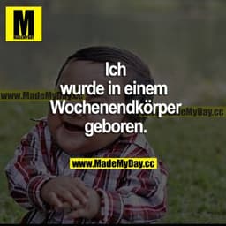 Ich wurde in einem Wochenendkörper geboren.