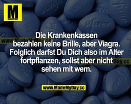 Die Krankenkassen bezahlen keine Brille, aber Viagra. Folglich darfst du dich also im Alter fortpflanzen, sollst aber ni