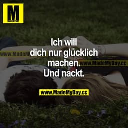 Ich will dich nur glücklich machen. Und nackt.