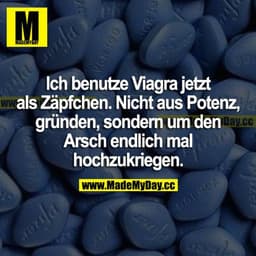 Ich benutze Viagra jetzt als Zäpfchen. Nicht aus Potenzgründen, sondern um den Arsch endlich mal hochzukriegen.