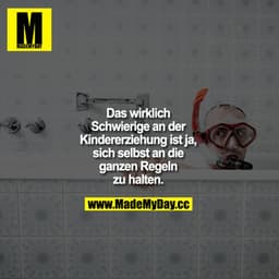 Das wirklich Schwierige an der Kindererziehung ist ja, sich selbst an die ganzen Regeln zu halten.