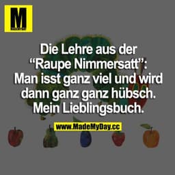 Die Lehre aus der "Raupe Nimmersatt": Man isst ganz viel und wird dann ganz ganz hübsch. Mein Lieblingsbuch.