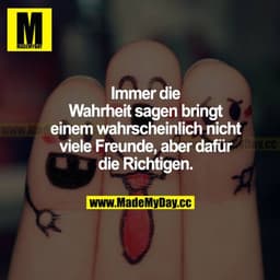 Immer die Wahrheit sagen bringt einem wahrscheinlich nicht viele Freunde, aber dafür die richtigen.