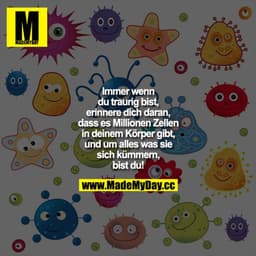 Immer wenn du traurig bist, erinnere dich daran, dass es Millionen Zellen in deinem Körper gibt, und um alles was sie si