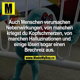 Auch Menschen verursachen Nebenwirkungen, von manchen kriegst du Kopfschmerzen, von manchen Halluzinationen und einige l