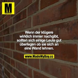 Wenn der klügere wirklich immer nachgibt, sollten sich einige Leute gut überlegen, ob sie sich an eine Wand lehnen.