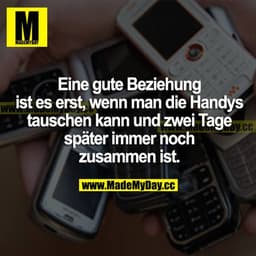 Eine gute Beziehung ist es erst, wenn man die Handys tauschen kann und zwei Tage später immer noch zusammen ist.