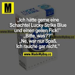"Ich hätte gerne eine Schachtel Lucky Strike Blue und einen geilen Fick!"
"Bitte, was??"
"Ne, war nur Spaß. Ich rauche g