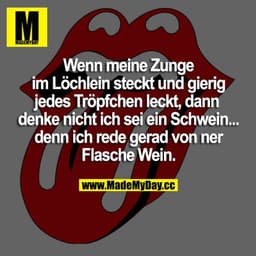 Wenn meine Zunge im Löchlein steckt und gierig jedes Tröpfchen leckt, dann denke nicht ich sei ein Schwein... denn ich r