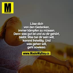 Löse dich von den Gedanken, immer kämpfen zu müssen. Denn was gut ist und zu dir gehört, bleibt. Was bei dir sein will, 
