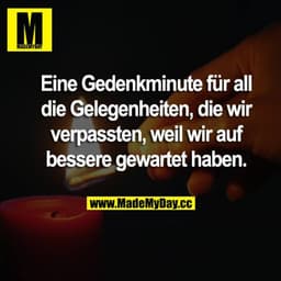Eine Gedenkminute für all die Gelegenheiten, die wir verpassten, weil wir auf bessere gewartet haben.