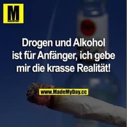 Drogen und Alkohol ist für Anfänger, ich gebe mir die krasse Realität!