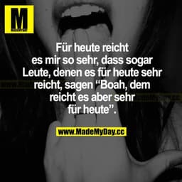 Für heute reicht es mir so sehr, dass sogar Leute, denen es für heute sehr reicht, sagen "Boah, dem reicht es aber sehr 