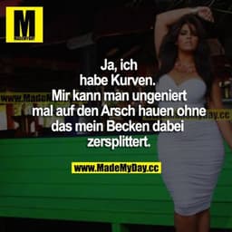 Ja, ich habe Kurven. Mir kann man ungeniert mal auf den Arsch hauen, ohne dass mein Becken dabei zersplittert.