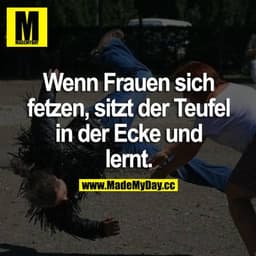 Wenn Frauen sich fetzen, sitzt der Teufel in der Ecke und lernt.
