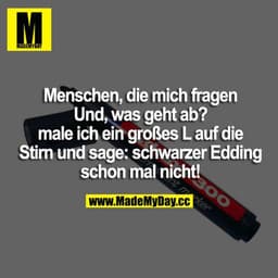 Menschen, die mich fragen "Und, was geht ab?", male ich ein großes L auf die Stirn und sage: "schwarzer Edding schon mal
