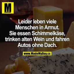 Leider leben viele Menschen in Armut. Sie essen Schimmelkäse, trinken alten Wein und fahren Autos ohne Dach.