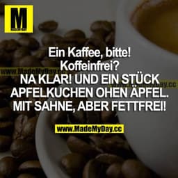 "Ein Kaffee, bitte!"
"Koffeinfrei?"
"NAKLAR! UND EIN STÜCK APFELKUCHEN OHNE ÄPFEL. MIT SAHNE, ABER FETTFREI!"
