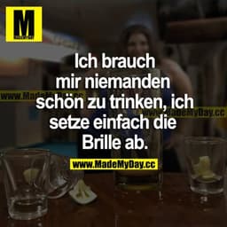 Ich brauch mir niemanden schön zu trinken, ich setze einfach die Brille ab.