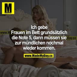 Ich gebe Frauen im Bett grundsätzlich die Note 5, dann müssen sie zur mündlichen nochmal wieder kommen.