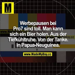 Werbepausen bei Pro7 sind toll. Man kann sich ein Bier holen. Aus der Tiefkühltruhe. Von der Tanke. In Papua-Neuguinea.