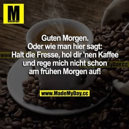 Guten Morgen. Oder wie man hier sagt: Halt die Fresse, hol dir nen Kaffee und rege mich nicht schon am frühen Morgen auf